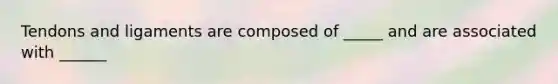 Tendons and ligaments are composed of _____ and are associated with ______
