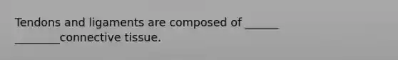Tendons and ligaments are composed of ______ ________connective tissue.