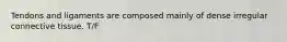 Tendons and ligaments are composed mainly of dense irregular connective tissue. T/F