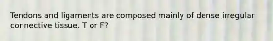 Tendons and ligaments are composed mainly of dense irregular connective tissue. T or F?