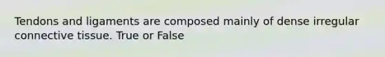 Tendons and ligaments are composed mainly of dense irregular connective tissue. True or False