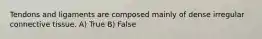 Tendons and ligaments are composed mainly of dense irregular connective tissue. A) True B) False