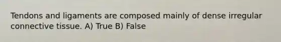 Tendons and ligaments are composed mainly of dense irregular connective tissue. A) True B) False