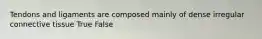 Tendons and ligaments are composed mainly of dense irregular connective tissue True False