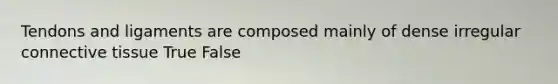 Tendons and ligaments are composed mainly of dense irregular connective tissue True False