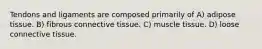 Tendons and ligaments are composed primarily of A) adipose tissue. B) fibrous connective tissue. C) muscle tissue. D) loose connective tissue.