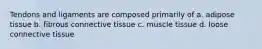 Tendons and ligaments are composed primarily of a. adipose tissue b. fibrous connective tissue c. muscle tissue d. loose connective tissue