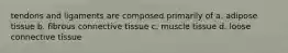 tendons and ligaments are composed primarily of a. adipose tissue b. fibrous connective tissue c. muscle tissue d. loose connective tissue