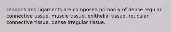 Tendons and ligaments are composed primarily of dense regular <a href='https://www.questionai.com/knowledge/kYDr0DHyc8-connective-tissue' class='anchor-knowledge'>connective tissue</a>. <a href='https://www.questionai.com/knowledge/kMDq0yZc0j-muscle-tissue' class='anchor-knowledge'>muscle tissue</a>. <a href='https://www.questionai.com/knowledge/k7dms5lrVY-epithelial-tissue' class='anchor-knowledge'>epithelial tissue</a>. reticular connective tissue. dense irregular tissue.