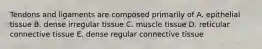 Tendons and ligaments are composed primarily of A. epithelial tissue B. dense irregular tissue C. muscle tissue D. reticular connective tissue E. dense regular connective tissue