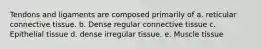 Tendons and ligaments are composed primarily of a. reticular connective tissue. b. Dense regular connective tissue c. Epithelial tissue d. dense irregular tissue. e. Muscle tissue