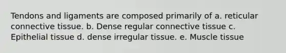 Tendons and ligaments are composed primarily of a. reticular <a href='https://www.questionai.com/knowledge/kYDr0DHyc8-connective-tissue' class='anchor-knowledge'>connective tissue</a>. b. Dense regular connective tissue c. <a href='https://www.questionai.com/knowledge/k7dms5lrVY-epithelial-tissue' class='anchor-knowledge'>epithelial tissue</a> d. dense irregular tissue. e. <a href='https://www.questionai.com/knowledge/kMDq0yZc0j-muscle-tissue' class='anchor-knowledge'>muscle tissue</a>