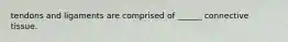 tendons and ligaments are comprised of ______ connective tissue.