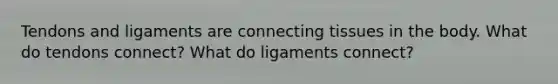 Tendons and ligaments are connecting tissues in the body. What do tendons connect? What do ligaments connect?