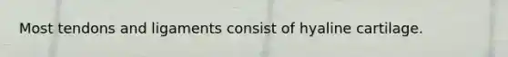Most tendons and ligaments consist of hyaline cartilage.