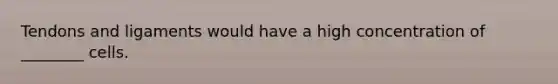 Tendons and ligaments would have a high concentration of ________ cells.