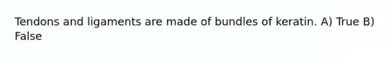 Tendons and ligaments are made of bundles of keratin. A) True B) False
