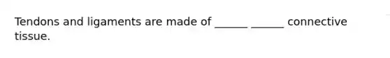 Tendons and ligaments are made of ______ ______ connective tissue.