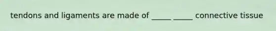 tendons and ligaments are made of _____ _____ connective tissue