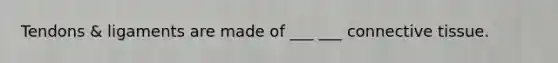 Tendons & ligaments are made of ___ ___ connective tissue.