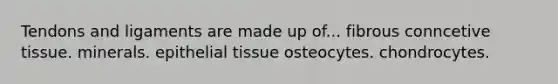 Tendons and ligaments are made up of... fibrous conncetive tissue. minerals. epithelial tissue osteocytes. chondrocytes.