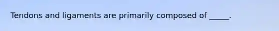 Tendons and ligaments are primarily composed of _____.