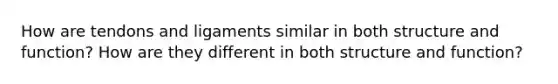 How are tendons and ligaments similar in both structure and function? How are they different in both structure and function?