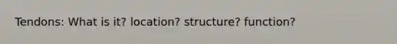 Tendons: What is it? location? structure? function?