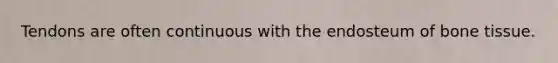 Tendons are often continuous with the endosteum of bone tissue.