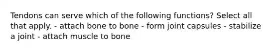 Tendons can serve which of the following functions? Select all that apply. - attach bone to bone - form joint capsules - stabilize a joint - attach muscle to bone