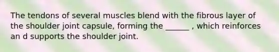 The tendons of several muscles blend with the fibrous layer of the shoulder joint capsule, forming the ______ , which reinforces an d supports the shoulder joint.