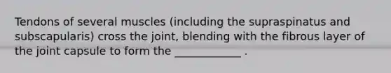 Tendons of several muscles (including the supraspinatus and subscapularis) cross the joint, blending with the fibrous layer of the joint capsule to form the ____________ .