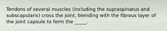 Tendons of several muscles (including the supraspinatus and subscapularis) cross the joint, blending with the fibrous layer of the joint capsule to form the _____.