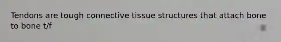 Tendons are tough connective tissue structures that attach bone to bone t/f