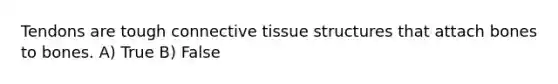 Tendons are tough <a href='https://www.questionai.com/knowledge/kYDr0DHyc8-connective-tissue' class='anchor-knowledge'>connective tissue</a> structures that attach bones to bones. A) True B) False