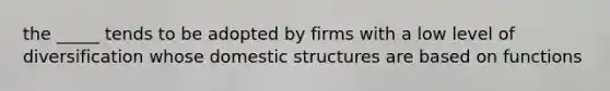 the _____ tends to be adopted by firms with a low level of diversification whose domestic structures are based on functions