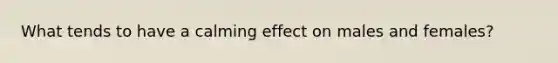 What tends to have a calming effect on males and females?