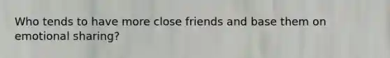 Who tends to have more close friends and base them on emotional sharing?