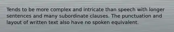 Tends to be more complex and intricate than speech with longer sentences and many subordinate clauses. The punctuation and layout of written text also have no spoken equivalent.