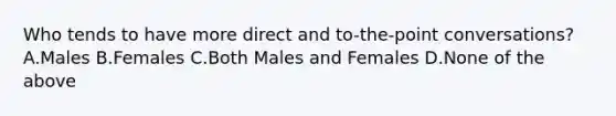 Who tends to have more direct and to-the-point conversations? A.Males B.Females C.Both Males and Females D.None of the above