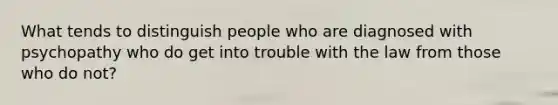 What tends to distinguish people who are diagnosed with psychopathy who do get into trouble with the law from those who do not?