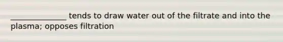 ______________ tends to draw water out of the filtrate and into the plasma; opposes filtration