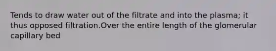 Tends to draw water out of the filtrate and into the plasma; it thus opposed filtration.Over the entire length of the glomerular capillary bed