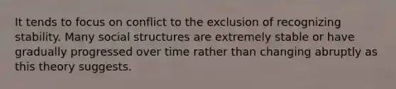 It tends to focus on conflict to the exclusion of recognizing stability. Many social structures are extremely stable or have gradually progressed over time rather than changing abruptly as this theory suggests.