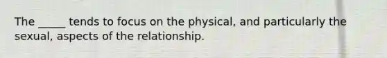 The _____ tends to focus on the physical, and particularly the sexual, aspects of the relationship.