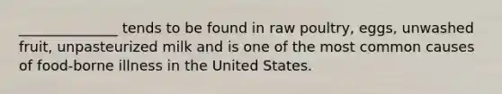 ______________ tends to be found in raw poultry, eggs, unwashed fruit, unpasteurized milk and is one of the most common causes of food-borne illness in the United States.