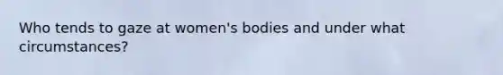 Who tends to gaze at women's bodies and under what circumstances?