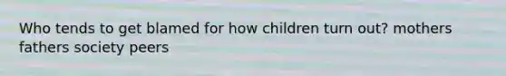 Who tends to get blamed for how children turn out? mothers fathers society peers