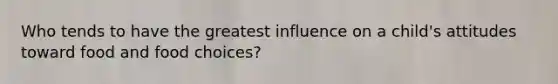 Who tends to have the greatest influence on a child's attitudes toward food and food choices?