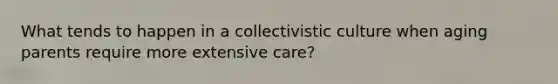 What tends to happen in a collectivistic culture when aging parents require more extensive care?